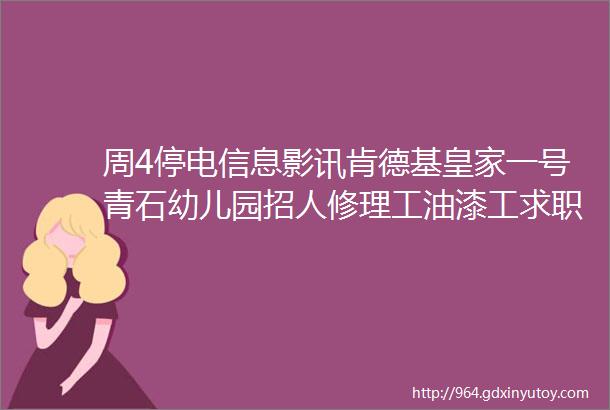 周4停电信息影讯肯德基皇家一号青石幼儿园招人修理工油漆工求职永和豆浆急转