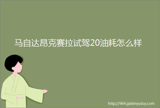 马自达昂克赛拉试驾20油耗怎么样