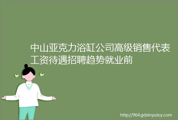 中山亚克力浴缸公司高级销售代表工资待遇招聘趋势就业前