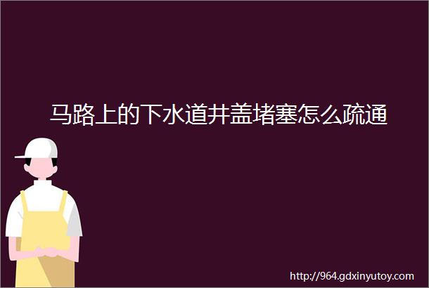 马路上的下水道井盖堵塞怎么疏通