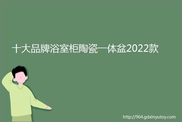 十大品牌浴室柜陶瓷一体盆2022款