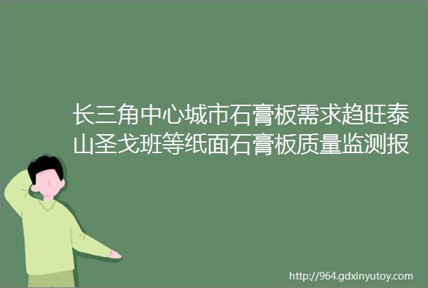 长三角中心城市石膏板需求趋旺泰山圣戈班等纸面石膏板质量监测报告解读