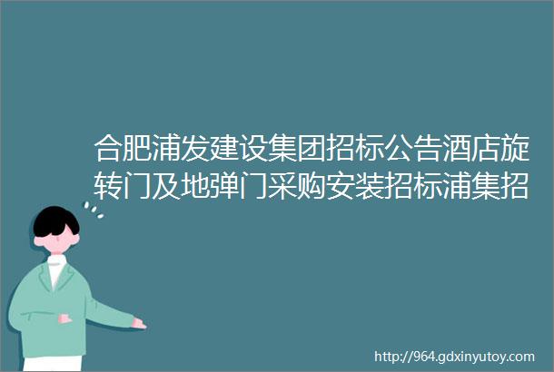 合肥浦发建设集团招标公告酒店旋转门及地弹门采购安装招标浦集招字2023009